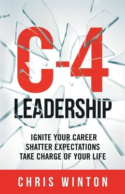 C-4 Leadership: Ignite Your Career. Shatter Expectations. Take Charge of Your Life. by Winton, Chris