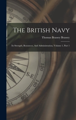 The British Navy: Its Strength, Resources, And Administration, Volume 1, Part 1 by Thomas Brassey Brassey (Earl)