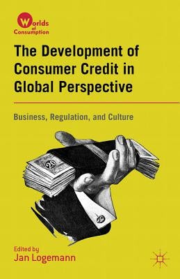 The Development of Consumer Credit in Global Perspective: Business, Regulation, and Culture by Logemann, J.