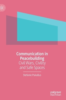 Communication in Peacebuilding: Civil Wars, Civility and Safe Spaces by Pukallus, Stefanie