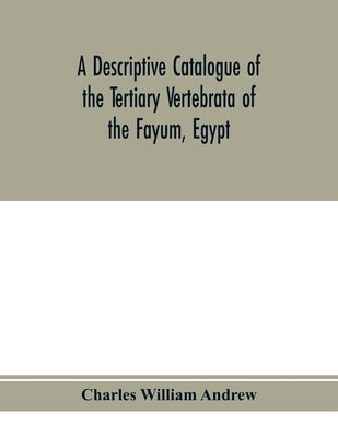 A descriptive catalogue of the Tertiary Vertebrata of the Fayûm, Egypt. Based on the collection of the Egyptian government in the Geological mus by William Andrew, Charles
