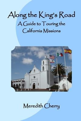 Along the King's Road: A Guide to Touring the California Missions by Cherry, Meredith