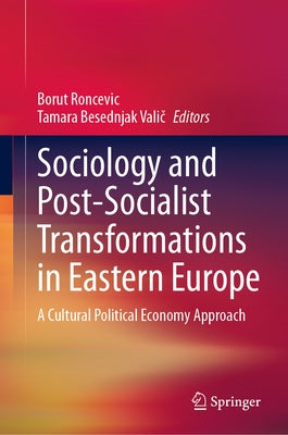 Sociology and Post-Socialist Transformations in Eastern Europe: A Cultural Political Economy Approach by Roncevic, Borut