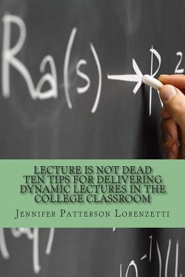 Lecture Is Not Dead: Ten Tips for Delivering Dynamic Lectures in the College Classroom by Lorenzetti, Jennifer Patterson