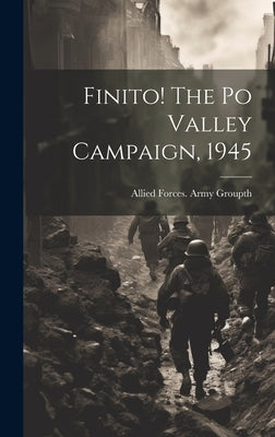 Finito! The Po Valley Campaign, 1945 by Allied Forces Army Group, 15th