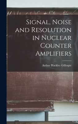 Signal, Noise and Resolution in Nuclear Counter Amplifiers by Gillespie, Arthur Blackley
