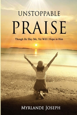 Unstoppable Praise: Though He Slay Me, Yet Will I Hope in Him by Joseph, Myrlande