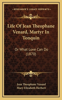 Life Of Jean Theophane Venard, Martyr In Tonquin: Or What Love Can Do (1870) by Venard, Jean Theophane
