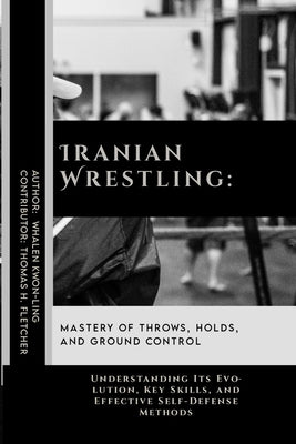 Iranian Wrestling: Mastery of Throws, Holds, and Ground Control: Understanding Its Evolution, Key Skills, and Effective Self-Defense Meth by Fletcher, Thomas H.