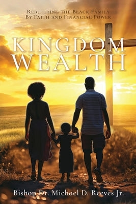 Kingdom Wealth: Rebuilding the Black Family By Faith and Financial Power by Reeves, Bishop Michael D., Jr.