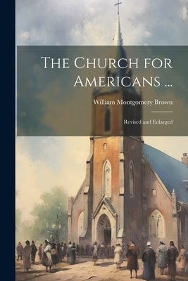 The Church for Americans ...: Revised and Enlarged by Brown, William Montgomery