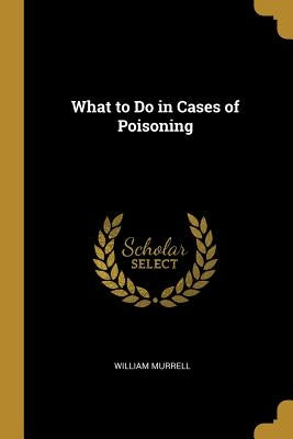 What to Do in Cases of Poisoning by Murrell, William