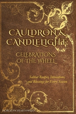 Cauldron & Candlelight: Celebrations of the Wheel: Sabbat Recipes, Invocations, and Blessings for Every Season by Hearthwood, Morgelyn