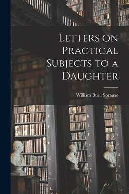 Letters on Practical Subjects to a Daughter by Sprague, William Buell