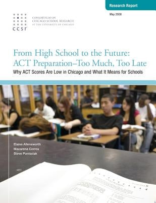 From High School to the Future: ACT Preparation - Too Much, Too Late: Why ACT Scores are Low in Chicago and What It Means for Schools by Correa, Macarena