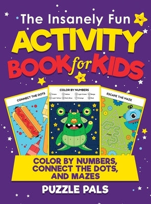 The Insanely Fun Activity Book For Kids: Color By Number, Connect The Dots, And Mazes by Pals, Puzzle