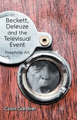 Beckett, Deleuze and the Televisual Event: Peephole Art by Gardner, C.
