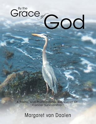 By the Grace of God: A Poetic and Photographic Expression of Cancer Survivorship by Van Daalen, Margaret