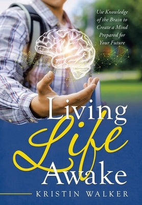 Living Life Awake: Use Knowledge of the Brain to Create a Mind Prepared for Your Future by Walker, Kristin