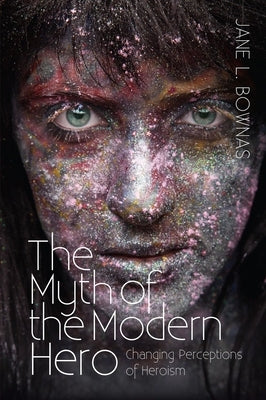 Myth of the Modern Hero: Changing Perceptions of Heroism by Bownas, Jane L.