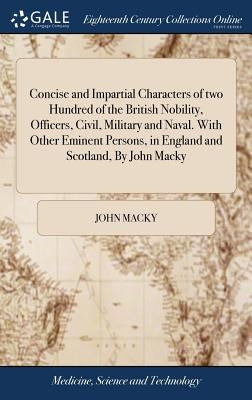 Concise and Impartial Characters of two Hundred of the British Nobility, Officers, Civil, Military and Naval. With Other Eminent Persons, in England a by Macky, John