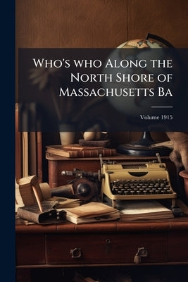 Who's who Along the North Shore of Massachusetts Ba; Volume 1915 by Anonymous