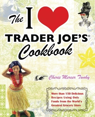 I Love Trader Joe's Cookbook: More Than 150 Delicious Recipes Using Only Foods from the World's Greatest Grocery Store by Twohy, Cherie Mercer