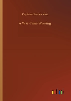 A War-Time Wooing by King, Captain Charles
