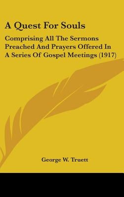 A Quest For Souls: Comprising All The Sermons Preached And Prayers Offered In A Series Of Gospel Meetings (1917) by Truett, George W.