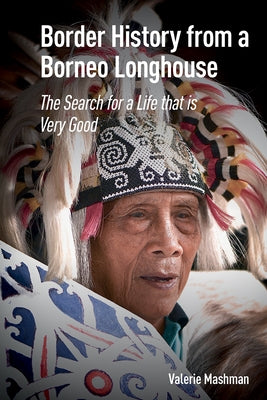 Border History from a Borneo Longhouse: The Search for a Life that is Very Good by Mashman, Valerie