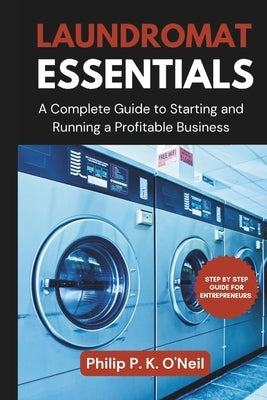 Laundromat Essentials: A Complete Guide to Starting and Running a Profitable Business by O'Neil, Philip P. K.