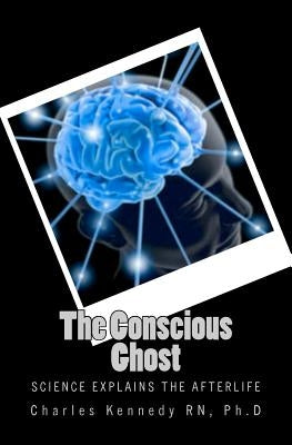 The Conscious Ghost: Science Explains the Afterlife by Kennedy Rn, Ph. D. Charles