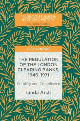 The Regulation of the London Clearing Banks, 1946-1971: Stability and Compliance by Arch, Linda