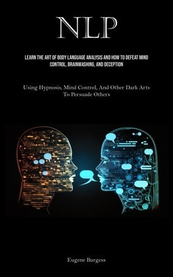 Nlp: Learn The Art Of Body Language Analysis And How To Defeat Mind Control, Brainwashing, And Deception (Using Hypnosis, Mind Control, And Other Dark by Burgess, Eugene