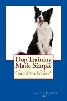 Dog Training Made Simple: A Professional Trainer Shares Her Secrets by Miller, Carol