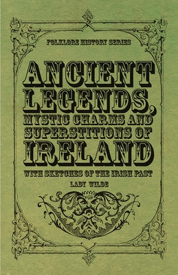 Ancient Legends, Mystic Charms and Superstitions of Ireland - With Sketches of the Irish Past by Wilde, Lady