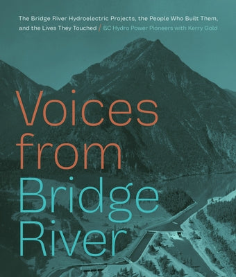 Voices from Bridge River: The Bridge River Hydroelectric Projects, the People Who Built Them, and the Lives They Touched by Pioneers, Bc Hydro Power