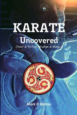 Karate Uncovered (Fact & Fiction, Wisdom & Magic) by Bishop, Mark D.