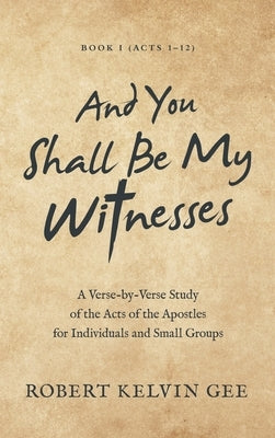 And You Shall Be My Witnesses: A Verse-By-Verse Study of the Acts of the Apostles for Individuals and Small Groups by Gee, Robert Kelvin