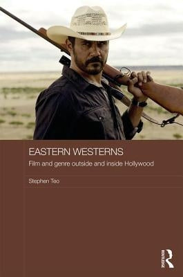 Eastern Westerns: Film and Genre Outside and Inside Hollywood by Teo, Stephen