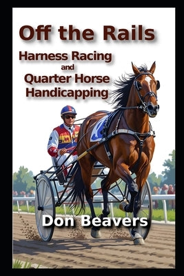 Off the Rails: Harness Racing and Quarter Horse Handicapping by Beavers, Don