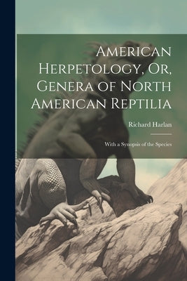 American Herpetology, Or, Genera of North American Reptilia: With a Synopsis of the Species by Harlan, Richard