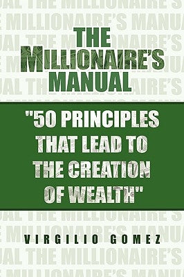 The Millionaire's Manual ''50 Principles that Lead to the Creation of Wealth'' by Gomez, Virgilio