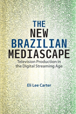 The New Brazilian Mediascape: Television Production in the Digital Streaming Age by Carter, Eli Lee