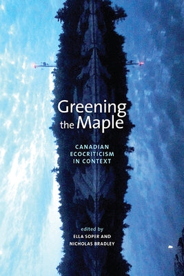 Greening the Maple: Canadian Ecocriticism in Context by Soper, Ella