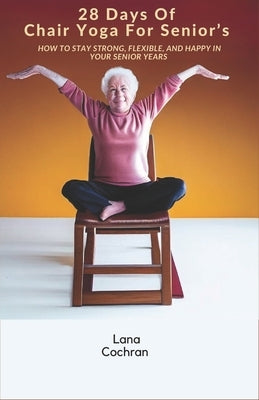 28 Days Of Chair Yoga For Senior's: How to Stay Strong, Flexible, and Happy in Your Senior Years by Cochran, Lana