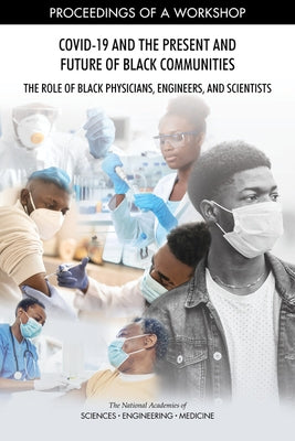 Covid-19 and the Present and Future of Black Communities: The Role of Black Physicians, Engineers, and Scientists: Proceedings of a Workshop by National Academies of Sciences Engineeri