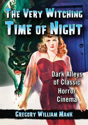 The Very Witching Time of Night: Dark Alleys of Classic Horror Cinema by Mank, Gregory William