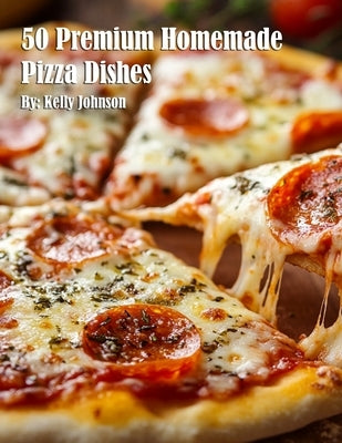50 Premium Homemade Pizza Dishes by Johnson, Kelly
