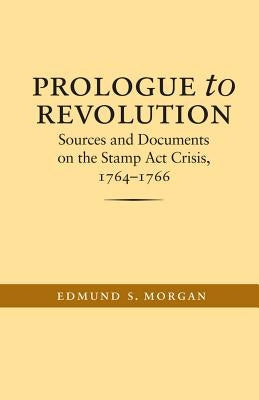 Prologue to Revolution: Sources and Documents on the Stamp Act Crisis, 1764-1766 by Morgan, Edmund S.